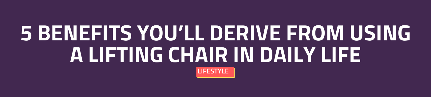 5 Benefits You’ll Derive from Using a Lifting Chair in Daily Life